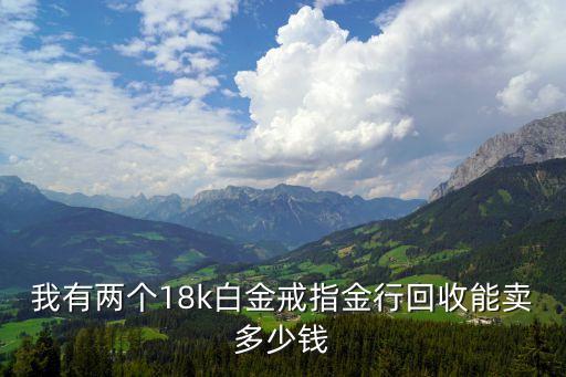 我有两个18k白金戒指金行回收能卖多少钱