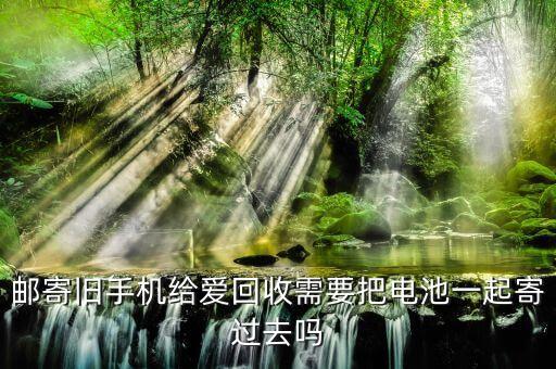 邮寄旧手机给爱回收需要把电池一起寄过去吗