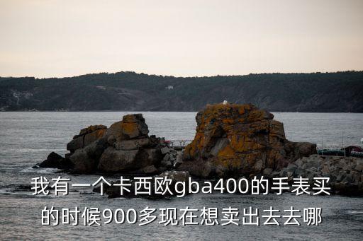 我有一个卡西欧gba400的手表买的时候900多现在想卖出去去哪