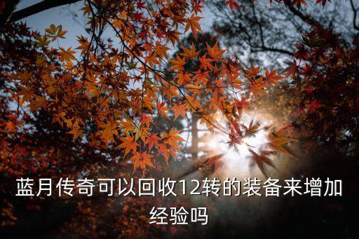 蓝月传奇可以回收12转的装备来增加经验吗