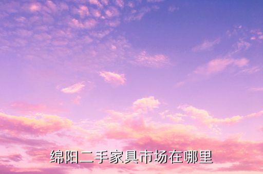 绵阳二手家具市场，四川绵阳涪城区哪里有旧家具市场
