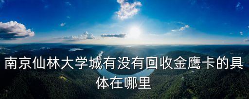 哪里回收金鹰卡，南京仙林大学城有没有回收金鹰卡的具体在哪里