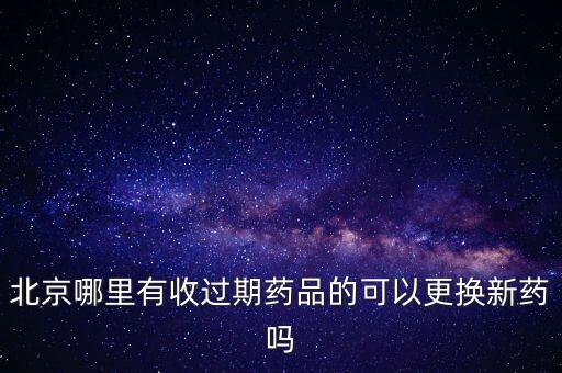 北京哪里有收过期药品的可以更换新药吗