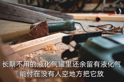 长期不用的液化气罐里还余留有液化气能付在没有人空地方把它放