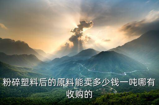 粉碎塑料后的原料能卖多少钱一吨哪有收购的