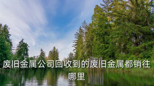 回收废弃金属怎么卖钱，回收金属销往哪里