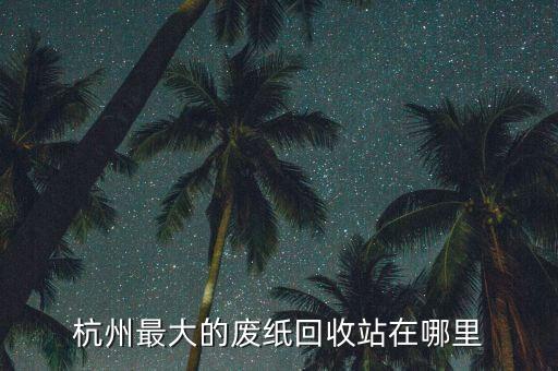 杭州最大的废纸回收站在哪里