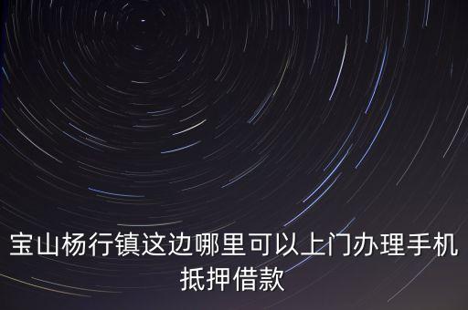 宝山杨行镇这边哪里可以上门办理手机抵押借款