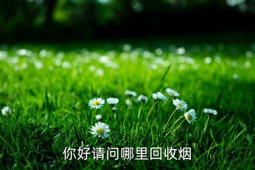 哪里可以回收香烟，你好请问哪里回收烟