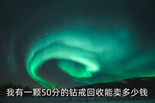 50分的钻戒回收多少钱，二手50分钻石能卖多少钱