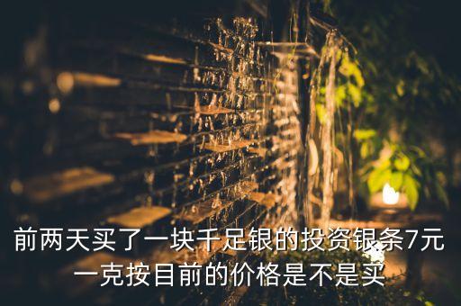 前两天买了一块千足银的投资银条7元一克按目前的价格是不是买