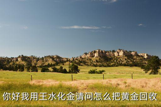 你好我用王水化金请问怎么把黄金回收