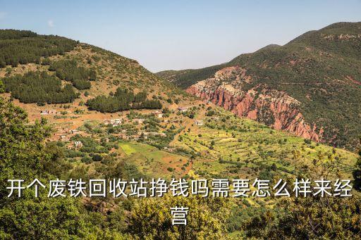 开个废铁回收站挣钱吗需要怎么样来经营