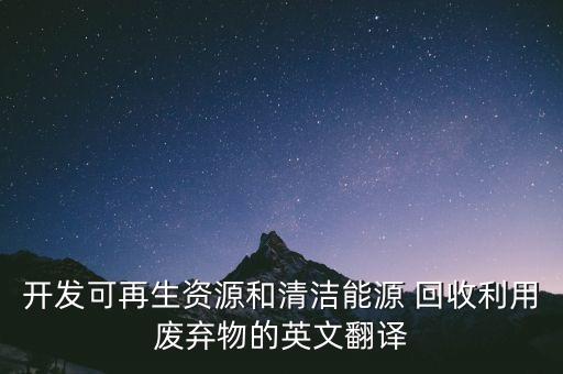 开发可再生资源和清洁能源 回收利用废弃物的英文翻译