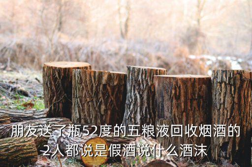 朋友送了瓶52度的五粮液回收烟酒的2人都说是假酒说什么酒沫