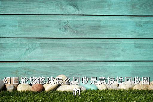 竞技型怎么回收悠悠球，幻日轮悠悠球怎么回收是竞技性回收圈的