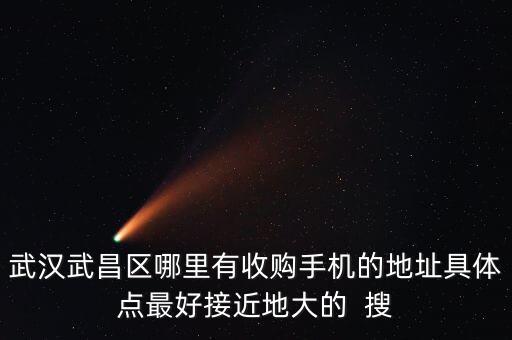 武汉武昌区哪里有收购手机的地址具体点最好接近地大的  搜