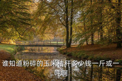 谁知道粉碎的玉米秸秆多少钱一斤或一吨啊