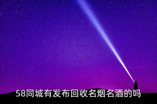 58高价回收烟酒，58同城有发布回收名烟名酒的吗
