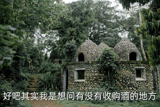 好吧其实我是想问有没有收购酒的地方