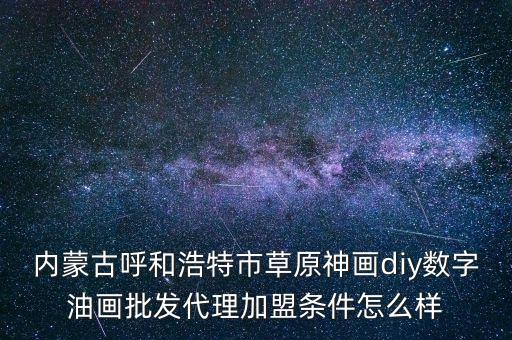 京东海回收怎么加盟，内蒙古呼和浩特市草原神画diy数字油画批发代理加盟条件怎么样