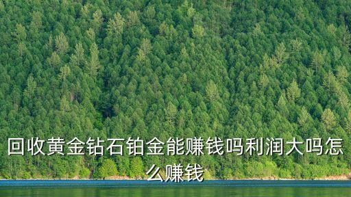 黄金回收赚什么钱，回收黄金钻石铂金能赚钱吗利润大吗怎么赚钱