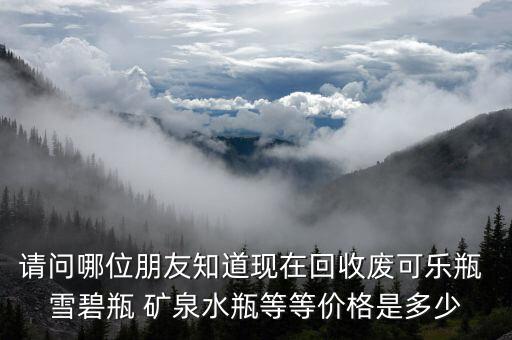 请问哪位朋友知道现在回收废可乐瓶 雪碧瓶 矿泉水瓶等等价格是多少