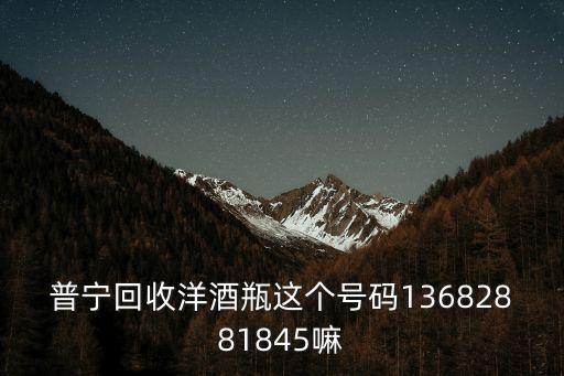 普宁回收洋酒瓶这个号码13682881845嘛