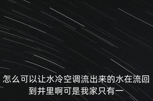 怎么可以让水冷空调流出来的水在流回到井里啊可是我家只有一