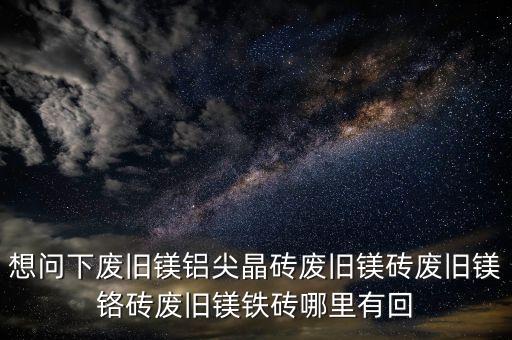 想问下废旧镁铝尖晶砖废旧镁砖废旧镁铬砖废旧镁铁砖哪里有回