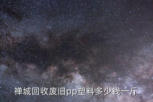 禅城回收废旧pp塑料多少钱一斤