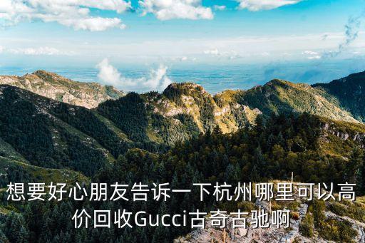 Gucci回收都怎么回收，想要好心朋友告诉一下杭州哪里可以高价回收Gucci古奇古驰啊