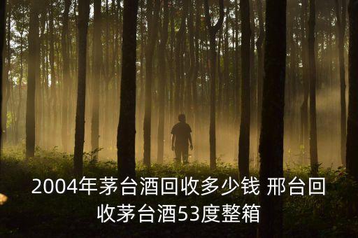 高档白酒回收价格表，2004年茅台酒回收多少钱 邢台回收茅台酒53度整箱