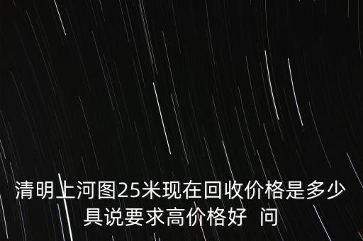 清明上河图25米现在回收价格是多少具说要求高价格好  问