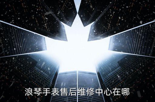 浪琴手表售后维修中心在哪