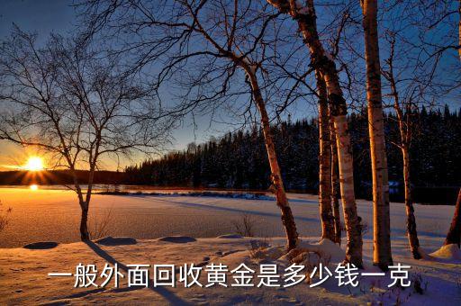 黄金回收1克多少钱，黄金大跌后现在黄金回收多少钱一克呢