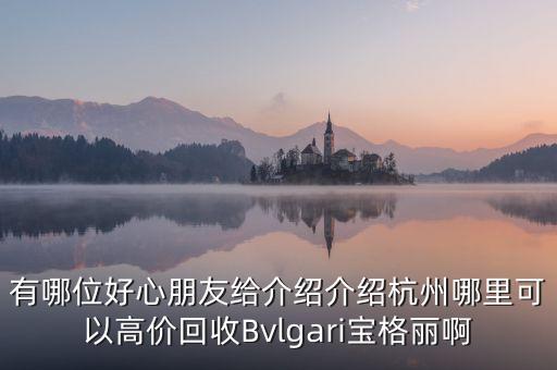 有哪位好心朋友给介绍介绍杭州哪里可以高价回收Bvlgari宝格丽啊