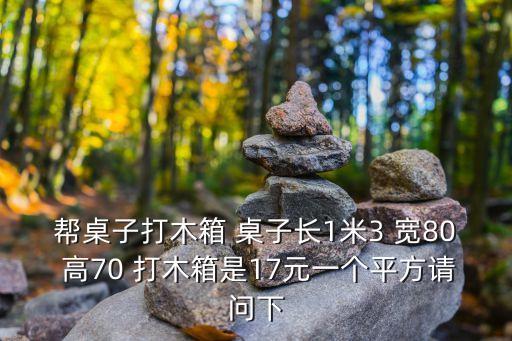 上门打木架木箱，帮桌子打木箱 桌子长1米3 宽80 高70 打木箱是17元一个平方请问下