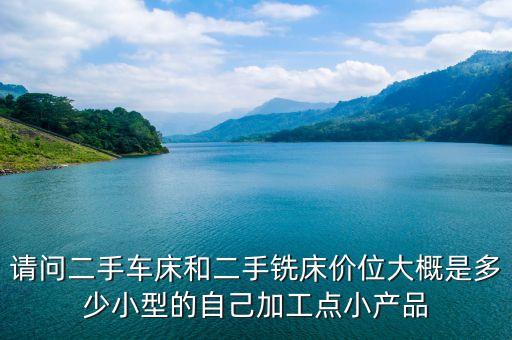 广州武进铣床回收价格多少，请问二手车床和二手铣床价位大概是多少小型的自己加工点小产品