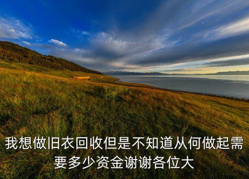 我想做旧衣回收但是不知道从何做起需要多少资金谢谢各位大