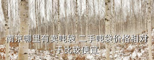 南京哪里有卖吨袋 二手吨袋价格相对于比较便宜