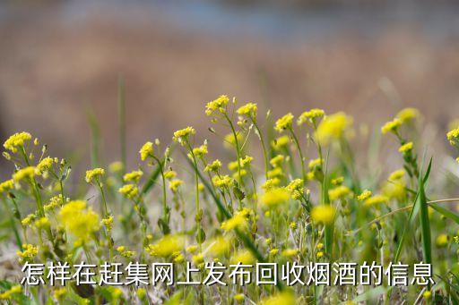 网上哪里回收香烟，怎样在赶集网上发布回收烟酒的信息