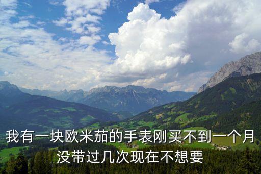 我有一块欧米茄的手表刚买不到一个月没带过几次现在不想要