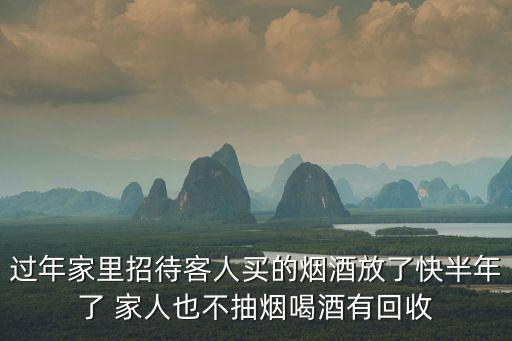 过年家里招待客人买的烟酒放了快半年了 家人也不抽烟喝酒有回收