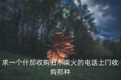 求一个什邡收购旧木柴火的电话上门收购那种