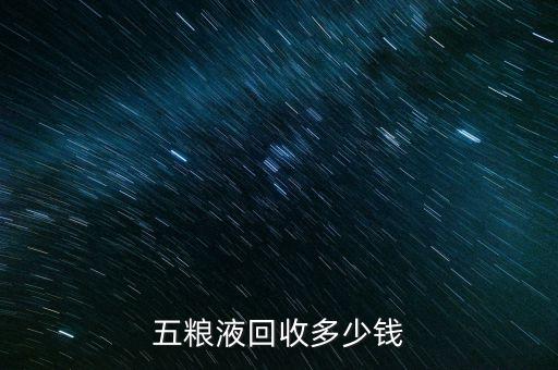 五粮液酒回收，五粮液回收多少钱