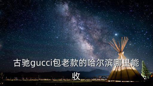 古驰gucci包老款的哈尔滨哪里能收