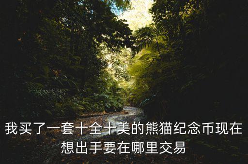 我买了一套十全十美的熊猫纪念币现在想出手要在哪里交易
