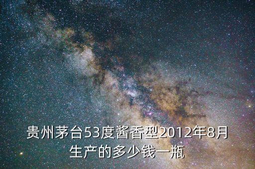 贵州茅台53度酱香型2012年8月生产的多少钱一瓶
