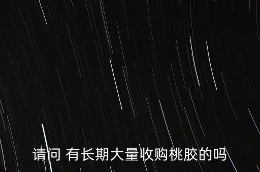 请问 有长期大量收购桃胶的吗